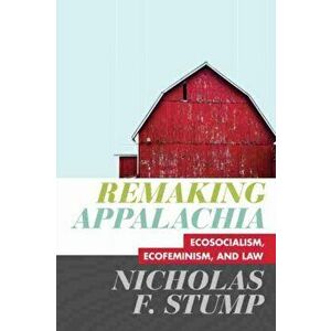 Remaking Appalachia: Ecosocialism, Ecofeminism, and Law, Paperback - Nicholas F. Stump imagine