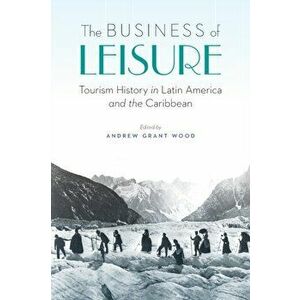 The Business of Leisure: Tourism History in Latin America and the Caribbean, Paperback - Andrew Grant Wood imagine