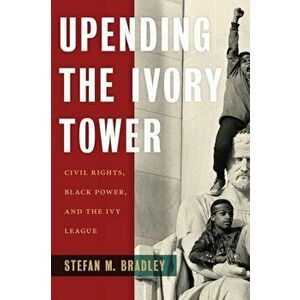 Upending the Ivory Tower: Civil Rights, Black Power, and the Ivy League, Paperback - Stefan M. Bradley imagine