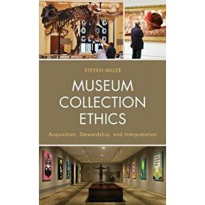 Museum Collection Ethics: Acquisition, Stewardship, and Interpretation, Paperback - Steven Miller imagine