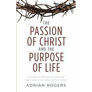 The Passion of Christ and the Purpose of Life: A Powerful Message of Hope for Those Who Place Their Faith in Christ - Adrian Rogers imagine
