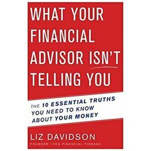 What Your Financial Advisor Isn't Telling You. The 10 Essential Truths You Need to Know About Your Money, Hardback - Liz Davidson imagine