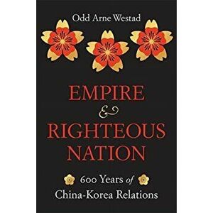 Empire and Righteous Nation: 600 Years of China-Korea Relations, Hardcover - Odd Arne Westad imagine