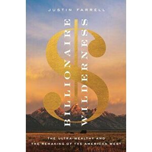 Billionaire Wilderness: The Ultra-Wealthy and the Remaking of the American West, Paperback - Justin Farrell imagine