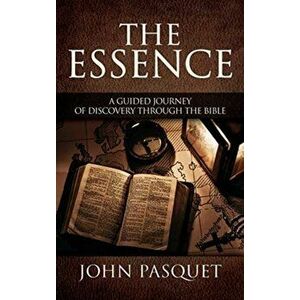 The Essence: A Guided Journey of Discovery through the Bible, Hardcover - John Pasquet imagine