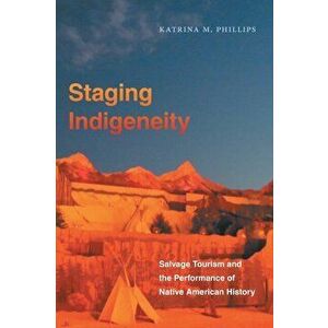 Staging Indigeneity: Salvage Tourism and the Performance of Native American History, Paperback - Katrina Phillips imagine
