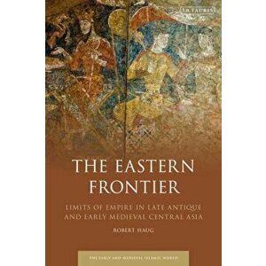 The Eastern Frontier: Limits of Empire in Late Antique and Early Medieval Central Asia, Paperback - Robert Haug imagine