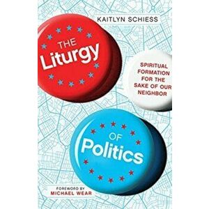 The Liturgy of Politics: Spiritual Formation for the Sake of Our Neighbor, Paperback - Kaitlyn Schiess imagine