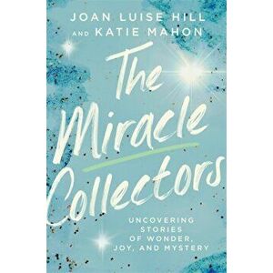 The Miracle Collectors: Uncovering Stories of Wonder, Joy, and Mystery, Hardcover - Joan Luise Hill imagine