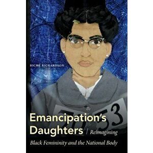 Emancipation's Daughters: Reimagining Black Femininity and the National Body, Paperback - Riché Richardson imagine