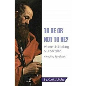 To Be or Not to Be?: Women in Ministry and Leadership, Paperback - Curtis Schulze imagine