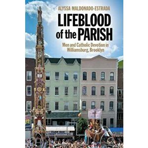 Lifeblood of the Parish: Men and Catholic Devotion in Williamsburg, Brooklyn, Paperback - Alyssa Maldonado-Estrada imagine