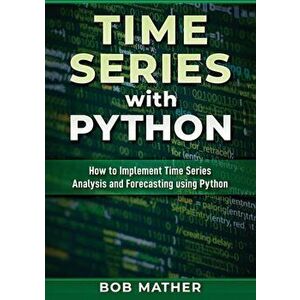 Time Series with Python: How to Implement Time Series Analysis and Forecasting Using Python, Paperback - Bob Mather imagine