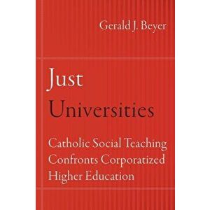 Just Universities: Catholic Social Teaching Confronts Corporatized Higher Education, Paperback - Gerald J. Beyer imagine