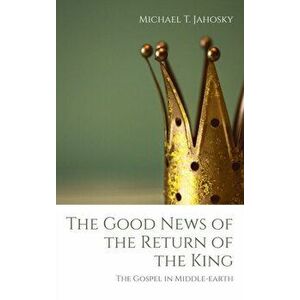 The Good News of the Return of the King, Hardcover - Michael T. Jahosky imagine