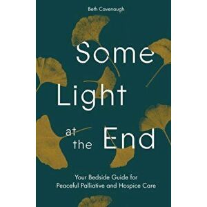 Some Light at the End: Your Bedside Guide for Peaceful Palliative and Hospice Care, Paperback - Beth Cavenaugh imagine