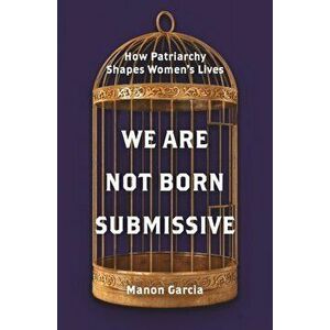 We Are Not Born Submissive: How Patriarchy Shapes Women's Lives, Hardcover - Manon Garcia imagine