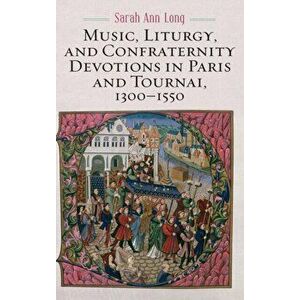 Music, Liturgy, and Confraternity Devotions in Paris and Tournai, 1300-1550, Hardcover - Sarah Ann Long imagine