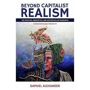 Beyond Capitalist Realism: The Politics, Energetics, and Aesthetics of Degrowth, Paperback - Samuel Alexander imagine