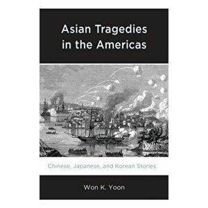 Asian Tragedies in the Americas: Chinese, Japanese, and Korean Stories, Hardcover - Won K. Yoon imagine