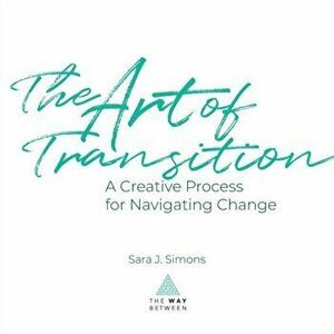 The Art of Transition: A Creative Process for Navigating Change, Paperback - Sara J. Simons imagine