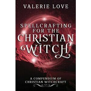 Spellcrafting for the Christian Witch: A Compendium of Christian Witchcraft, Paperback - Valerie Love imagine