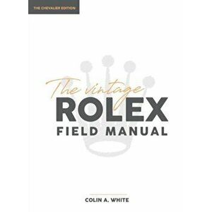 The Vintage Rolex Field Manual: An Essential Collectors Reference Guide, Hardcover - Colin A. White imagine