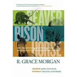 Beaver, Bison, Horse: The Traditional Knowledge and Ecology of the Northern Great Plains, Paperback - R. Grace Morgan imagine
