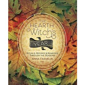 The Hearth Witch's Year: Rituals, Recipes & Remedies Through the Seasons, Paperback - Anna Franklin imagine