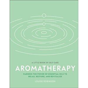Aromatherapy: Harness the Power of Essential Oils to Relax, Restore, and Revitalize, Hardcover - Louise Robinson imagine