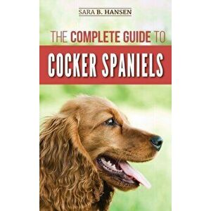 The Complete Guide to Cocker Spaniels: Locating, Selecting, Feeding, Grooming, and Loving your new Cocker Spaniel Puppy - Sara B. Hansen imagine
