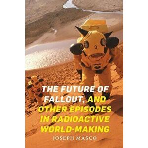 The Future of Fallout, and Other Episodes in Radioactive World-Making, Paperback - Joseph Masco imagine