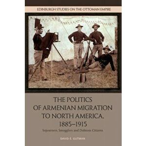 The Politics of Armenian Migration to North America, 1885-1915: Migrants, Smugglers and Dubious Citizens, Paperback - David Gutman imagine
