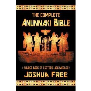The Complete Anunnaki Bible: A Source Book of Esoteric Archaeology, Hardcover - Joshua Free imagine