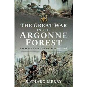 The Great War in the Argonne Forest: French and American Battles, 1914-1918, Hardcover - Richard Merry imagine