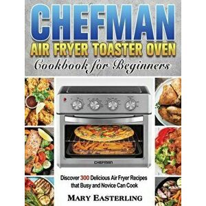 Chefman Air Fryer Toaster Oven Cookbook for Beginners: Discover 300 Delicious Air Fryer Recipes that Busy and Novice Can Cook - Mary Easterling imagine