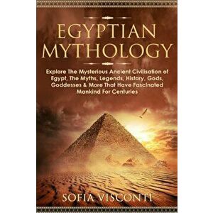Egyptian Mythology: Explore The Mysterious Ancient Civilisation of Egypt, The Myths, Legends, History, Gods, Goddesses & More That Have Fa - Sofia Vis imagine
