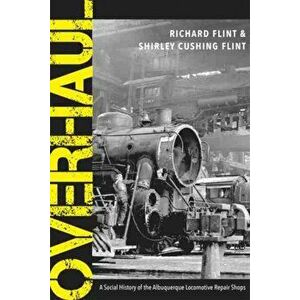 Overhaul: A Social History of the Albuquerque Locomotive Repair Shops, Paperback - Richard Flint imagine