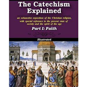The Catechism Explained, Part I: Faith, Paperback - Francis Spirago imagine