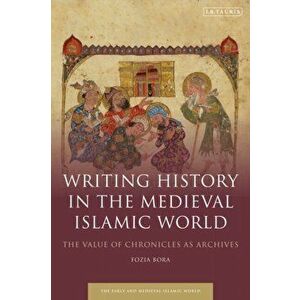 Writing History in the Medieval Islamic World: The Value of Chronicles as Archives, Paperback - Fozia Bora imagine