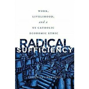 Radical Sufficiency: Work, Livelihood, and a Us Catholic Economic Ethic, Paperback - Christine Firer Hinze imagine