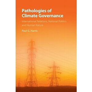 Pathologies of Climate Governance: International Relations, National Politics and Human Nature, Paperback - Paul G. Harris imagine