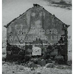 The Ghosts Have Never Left: Victorian Gold Rush Towns and the Stories They Could Tell, Hardcover - John Watt imagine