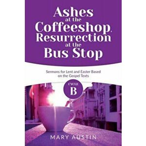 Ashes at the Coffeeshop, Resurrection at the Bus Stop: Cycle B Sermons for Lent and Easter Based on the Gospel Texts - Mary Austin imagine