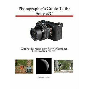 Photographer's Guide to the Sony a7C: Getting the Most from Sony's Compact Full-Frame Camera, Paperback - Alexander S. White imagine