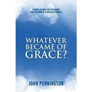 Whatever Became of Grace?: Stories of Hope for Preaching and Teaching in a Graceless World, Paperback - John Pennington imagine