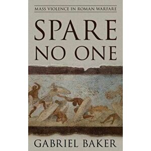 Spare No One: Mass Violence in Roman Warfare, Paperback - Gabriel Baker imagine