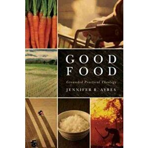 Good Food: Grounded Practical Theology, Paperback - Jennifer R. Ayres imagine