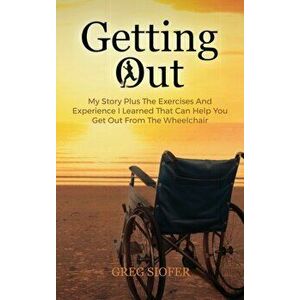 Getting Out: My Story Plus The Exercises And Experience I Learned That Can Help You Get Out From The Wheelchair - Greg Siofer imagine