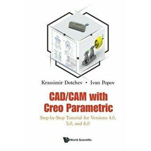 Cad/CAM with Creo Parametric: Step-By-Step Tutorial for Versions 4.0, 5.0, and 6.0, Paperback - Krassimir Dotchev imagine